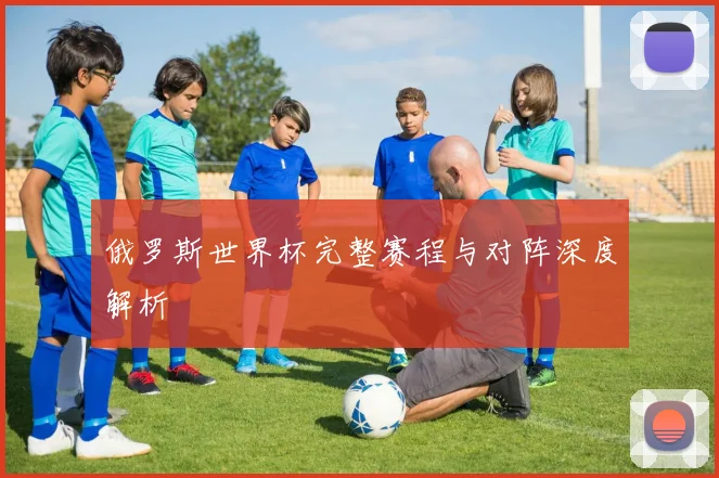 俄罗斯世界杯完整赛程与对阵深度解析